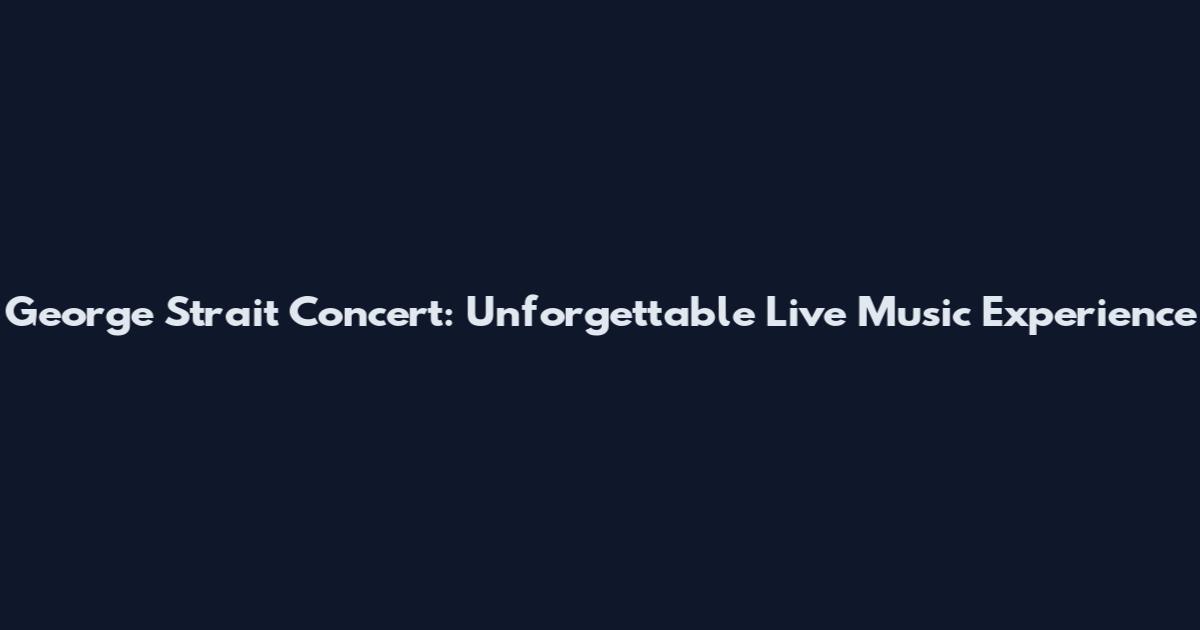 George Strait Concert: Unforgettable Live Music Experience