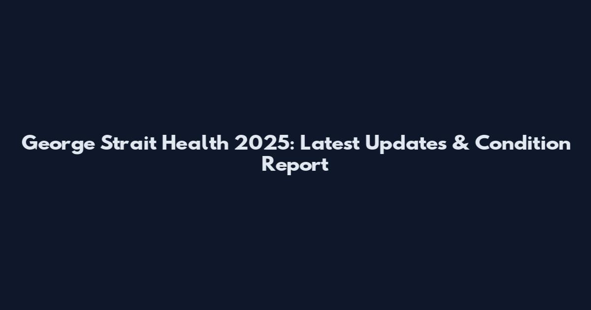 George Strait Health 2025: Latest Updates & Condition Report