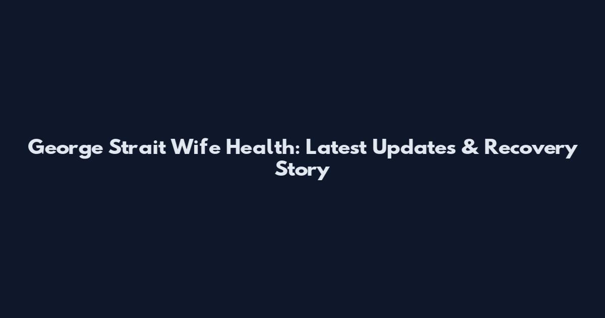 George Strait Wife Health: Latest Updates & Recovery Story