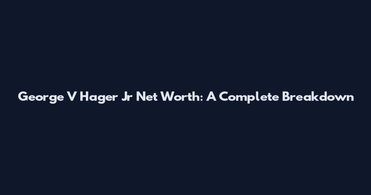 George V Hager Jr Net Worth: A Complete Breakdown