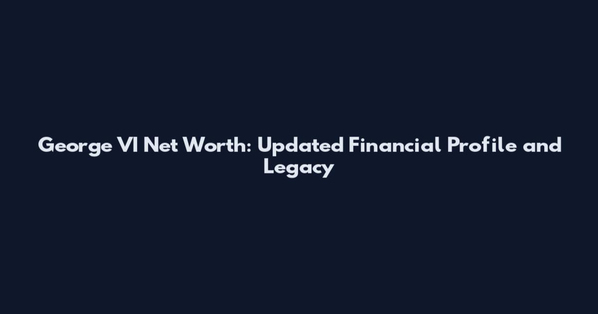 George VI Net Worth: Updated Financial Profile and Legacy