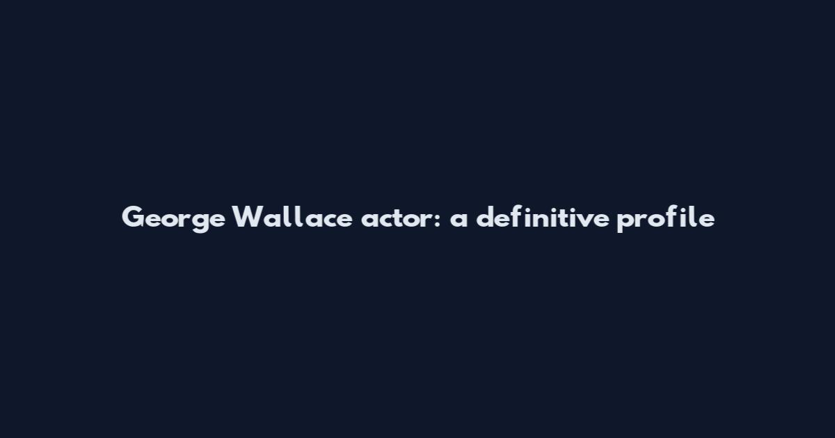 George Wallace actor: a definitive profile