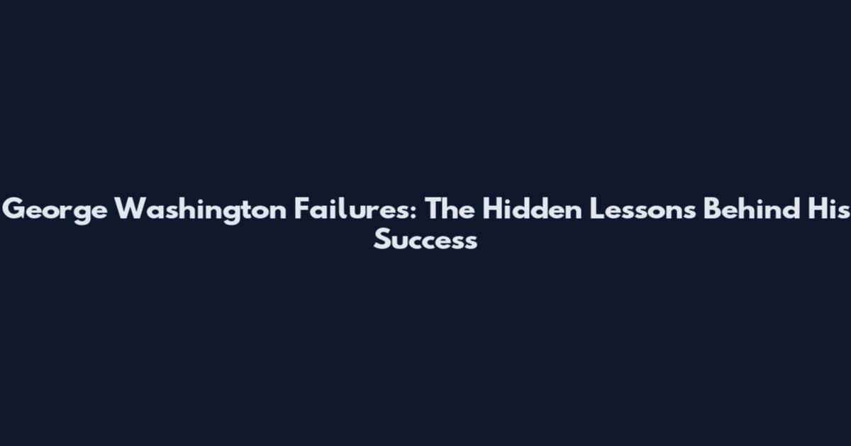 George Washington Failures: The Hidden Lessons Behind His Success