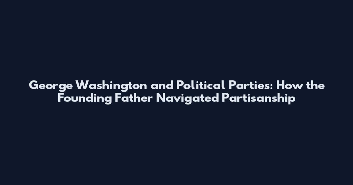 George Washington and Political Parties: How the Founding Father Navigated Partisanship