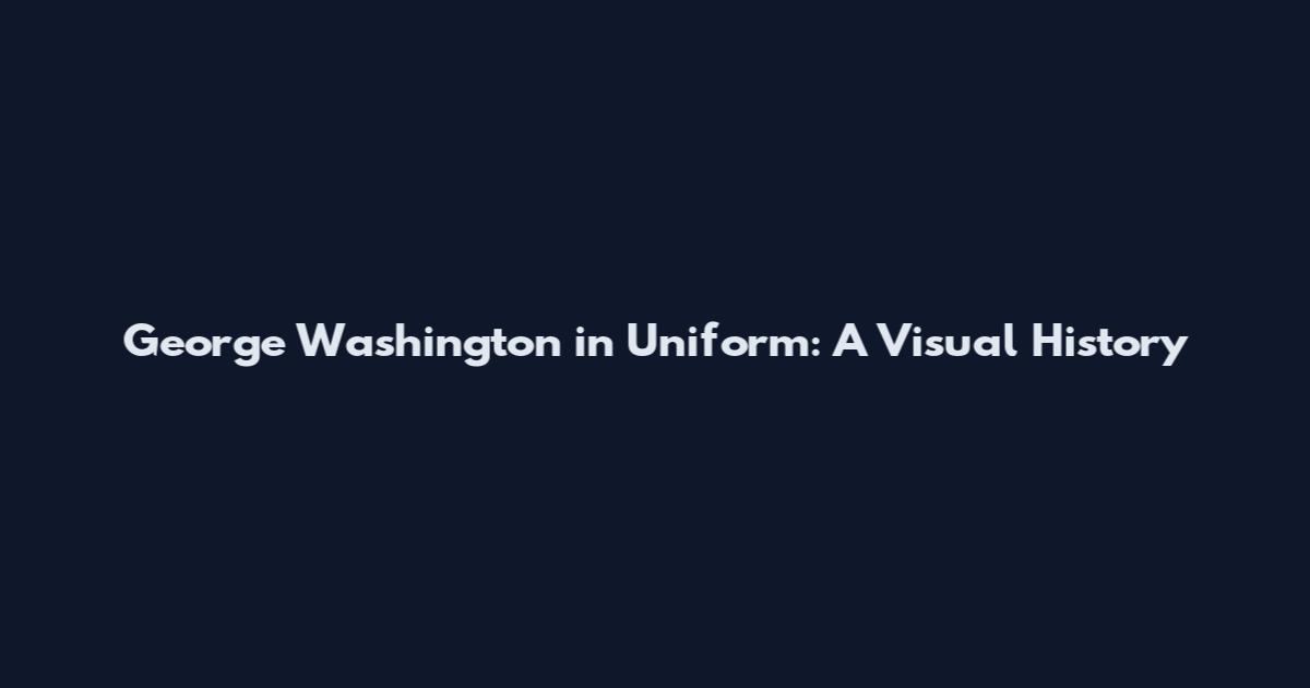 George Washington in Uniform: A Visual History