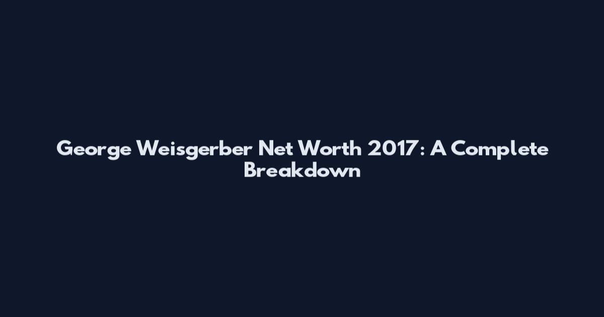 George Weisgerber Net Worth 2017: A Complete Breakdown