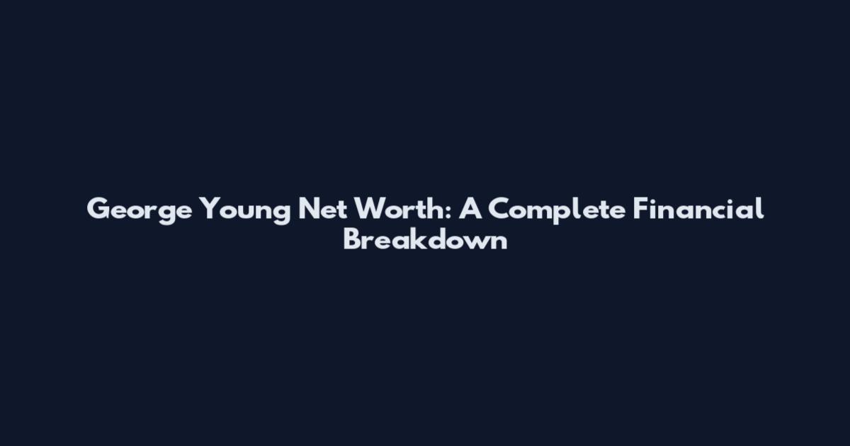 George Young Net Worth: A Complete Financial Breakdown