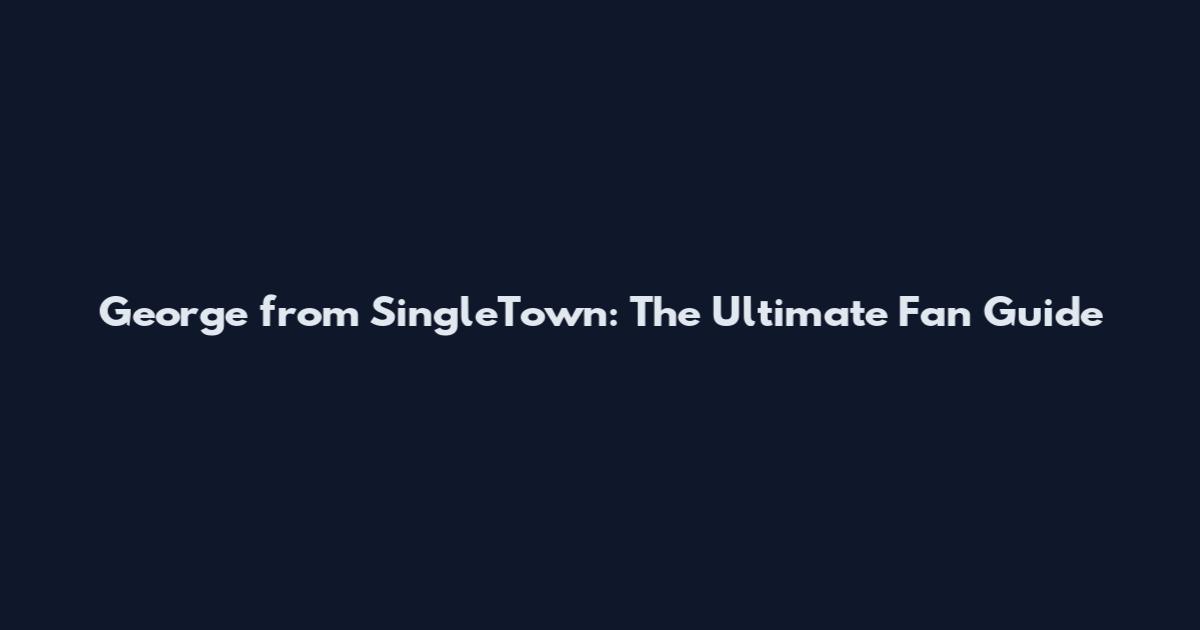 George from SingleTown: The Ultimate Fan Guide