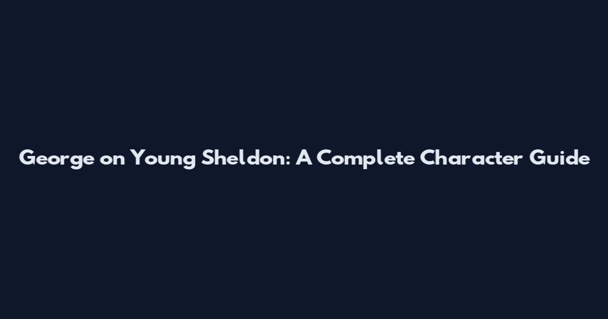 George on Young Sheldon: A Complete Character Guide
