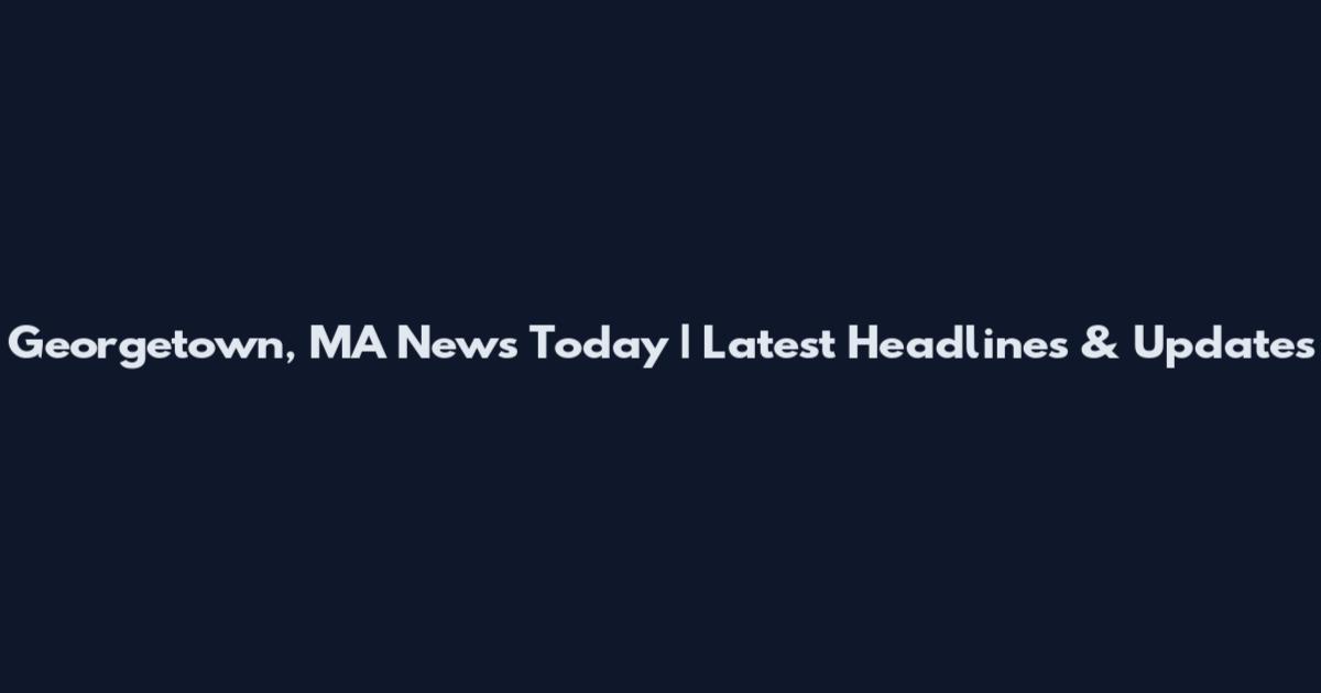 Georgetown, MA News Today | Latest Headlines & Updates