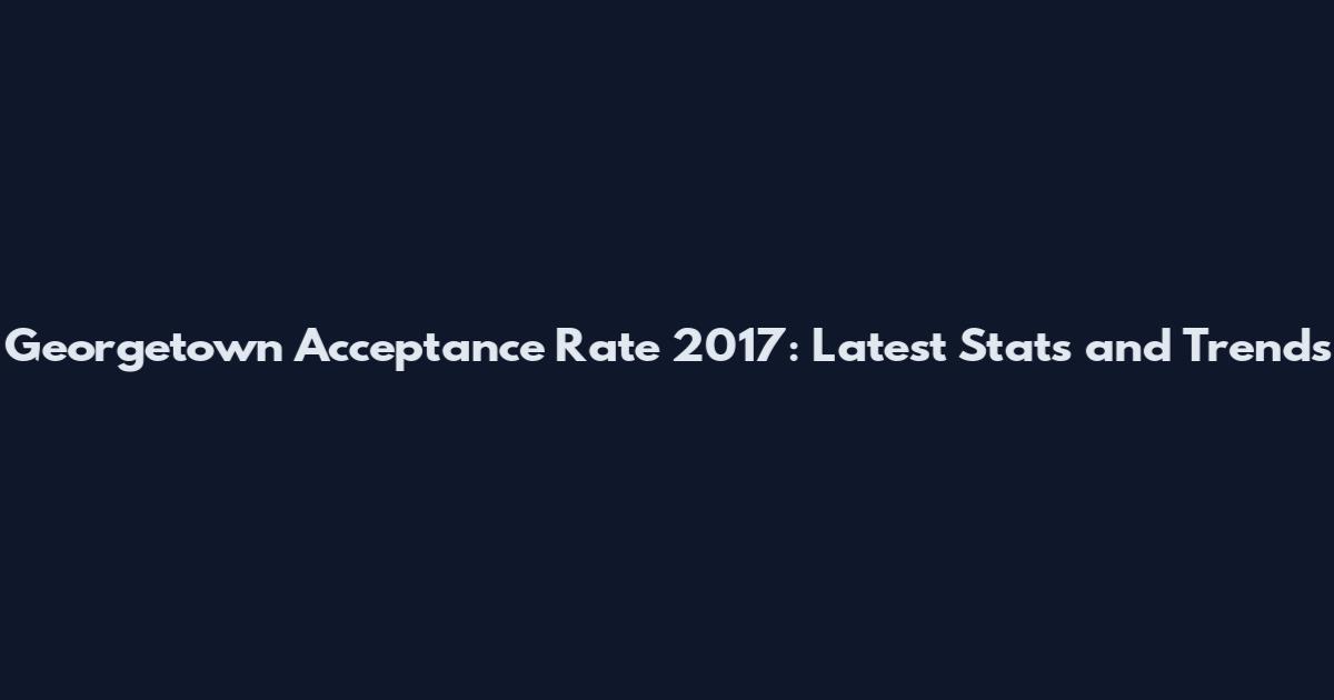 Georgetown Acceptance Rate 2017: Latest Stats and Trends