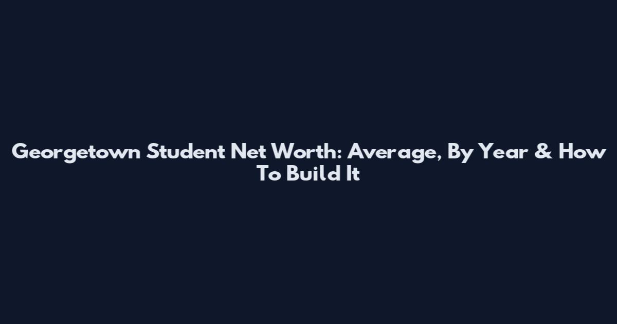 Georgetown Student Net Worth: Average, By Year & How To Build It