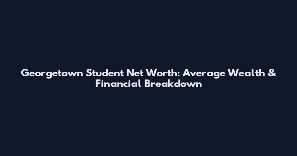 Georgetown Student Net Worth: Average Wealth & Financial Breakdown