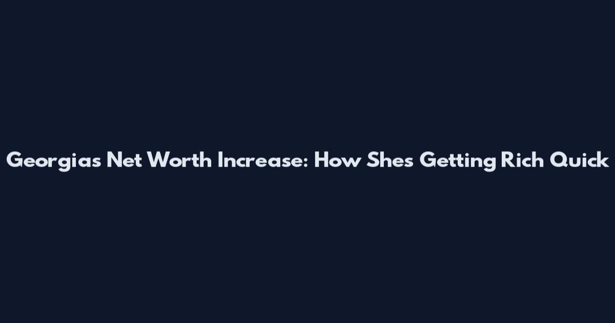 Georgia's Net Worth Increase: How She's Getting Rich Quick