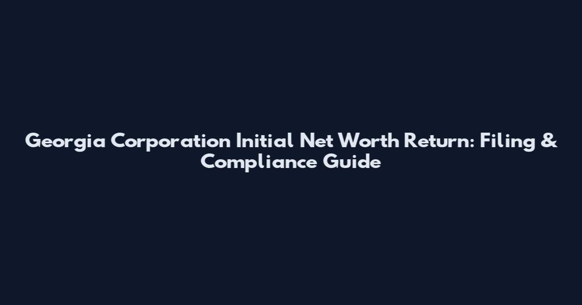 Georgia Corporation Initial Net Worth Return: Filing & Compliance Guide