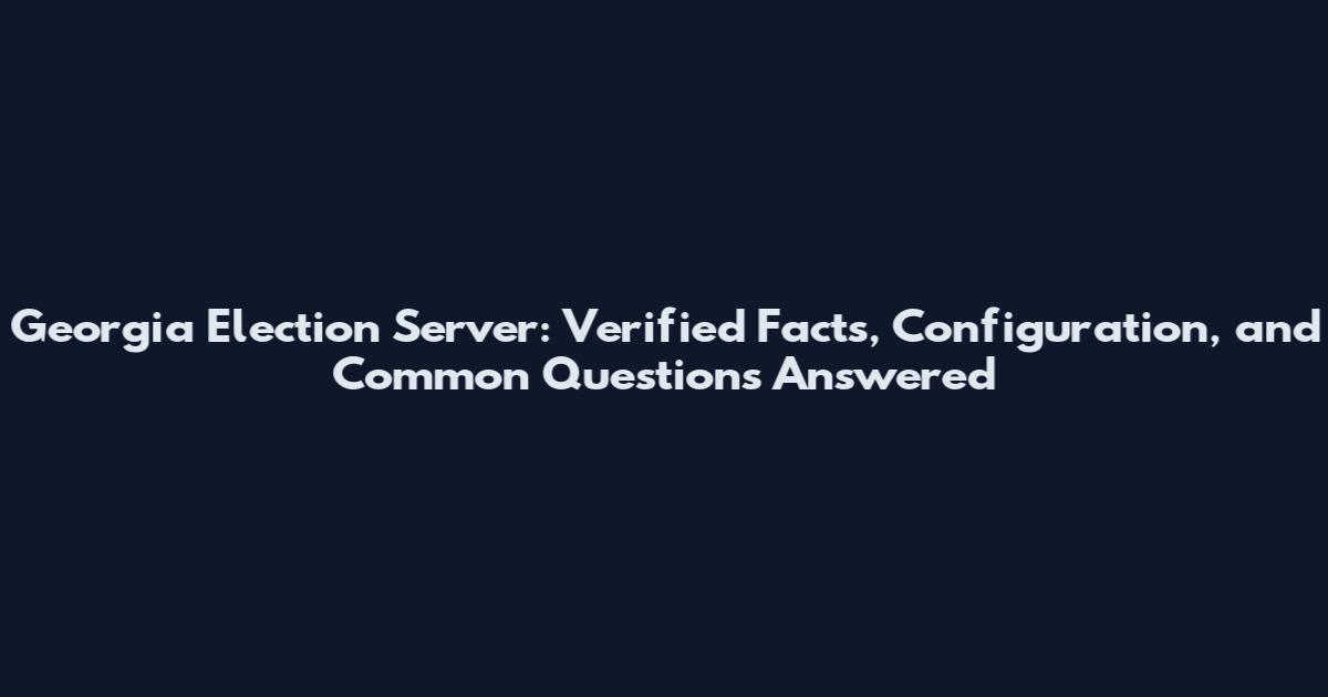 Georgia Election Server: Verified Facts, Configuration, and Common Questions Answered