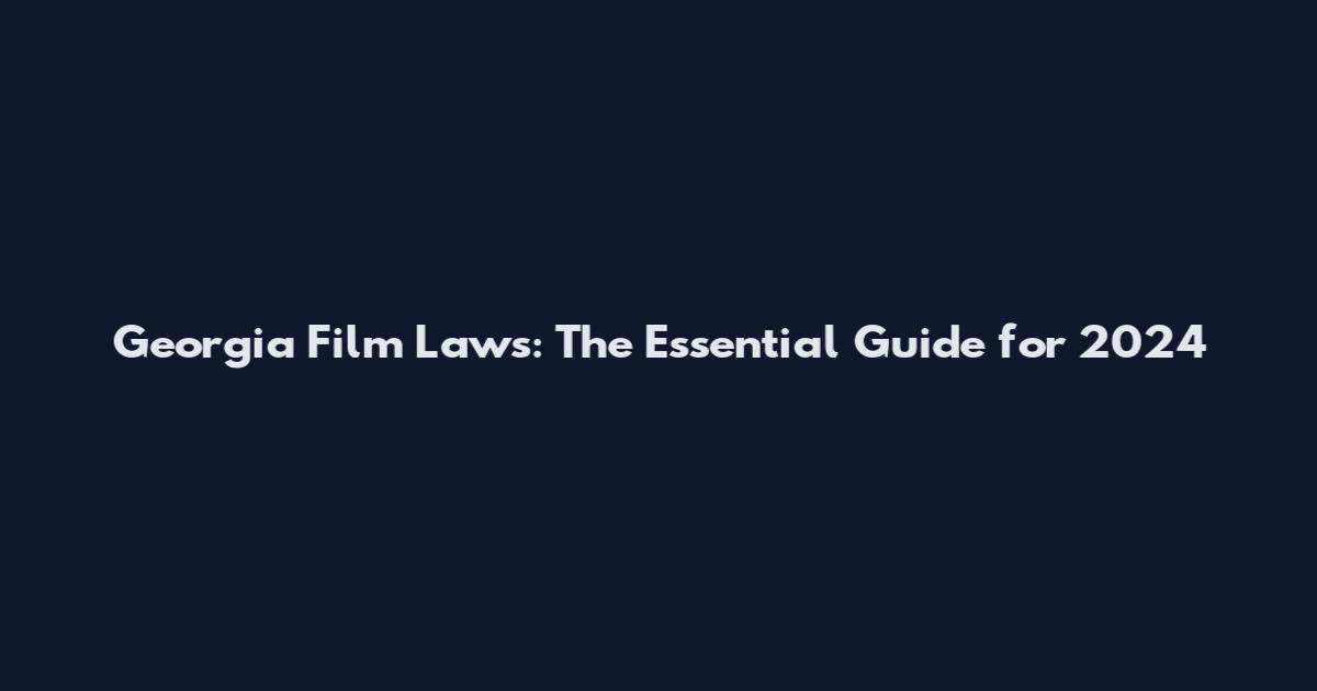 Georgia Film Laws: The Essential Guide for 2024