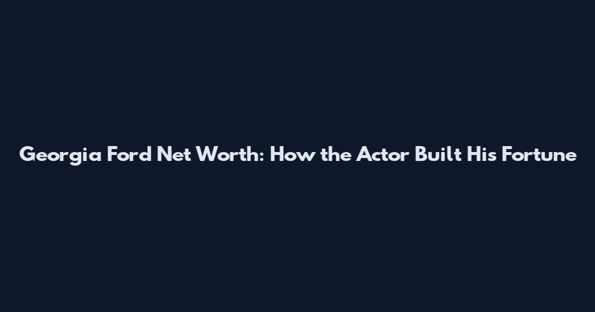 Georgia Ford Net Worth: How the Actor Built His Fortune