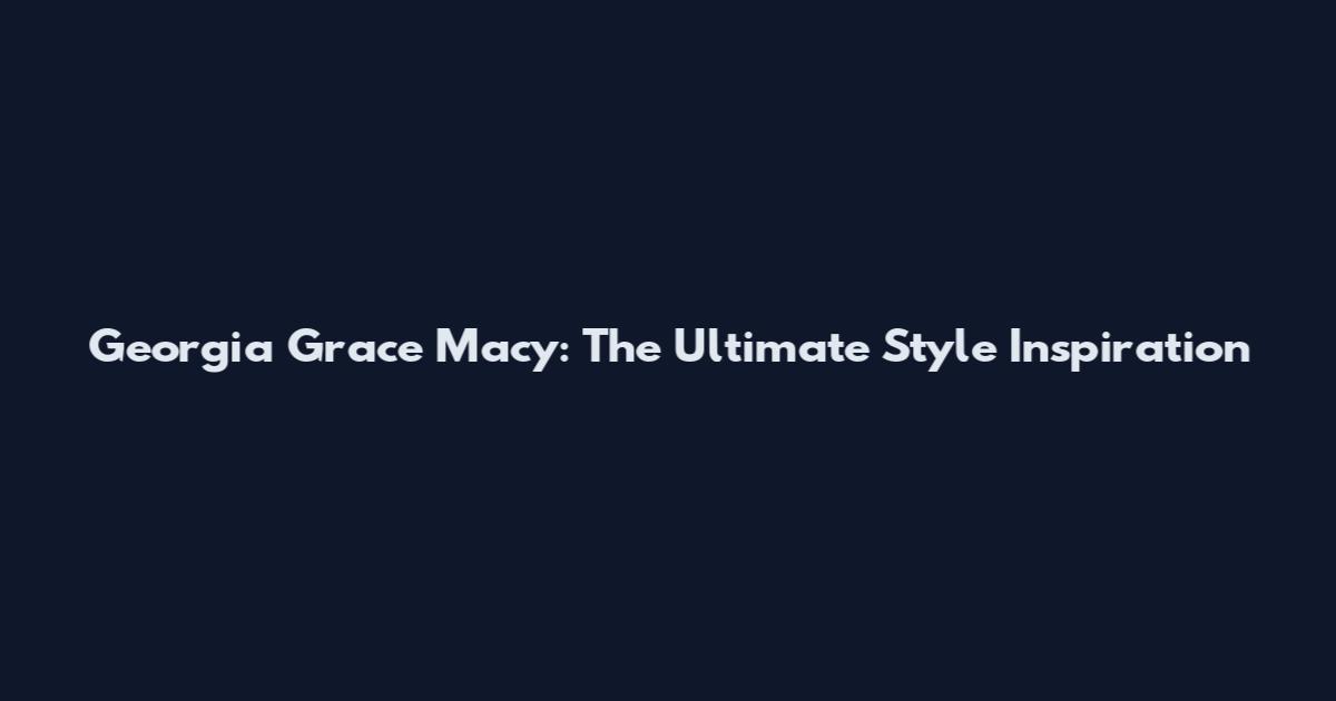 Georgia Grace Macy: The Ultimate Style Inspiration