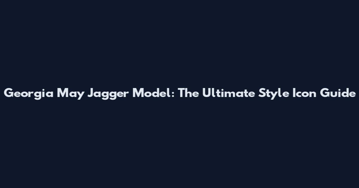 Georgia May Jagger Model: The Ultimate Style Icon Guide