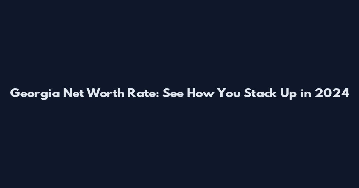 Georgia Net Worth Rate: See How You Stack Up in 2024