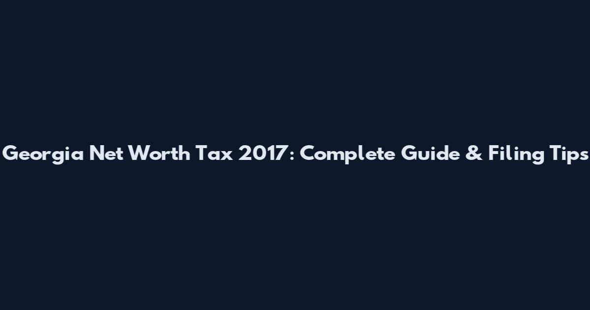 Georgia Net Worth Tax 2017: Complete Guide & Filing Tips
