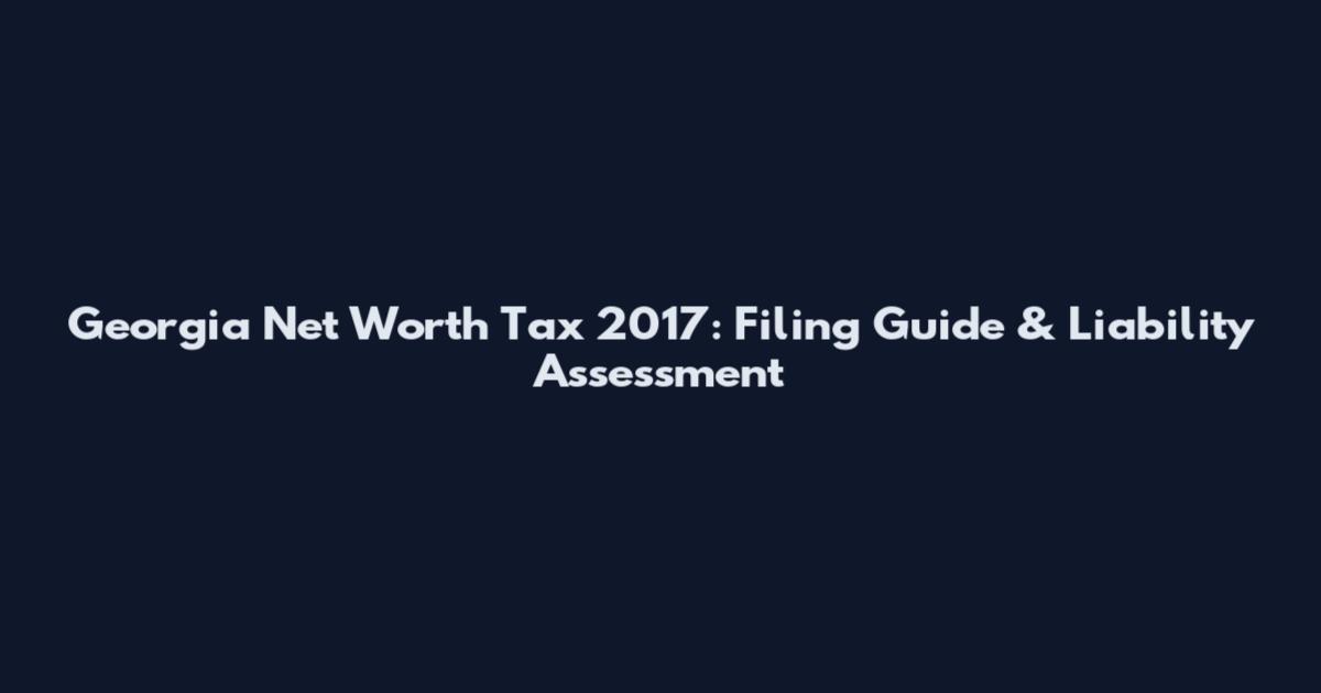 Georgia Net Worth Tax 2017: Filing Guide & Liability Assessment