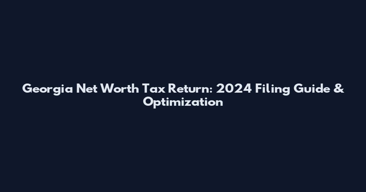 Georgia Net Worth Tax Return: 2024 Filing Guide & Optimization