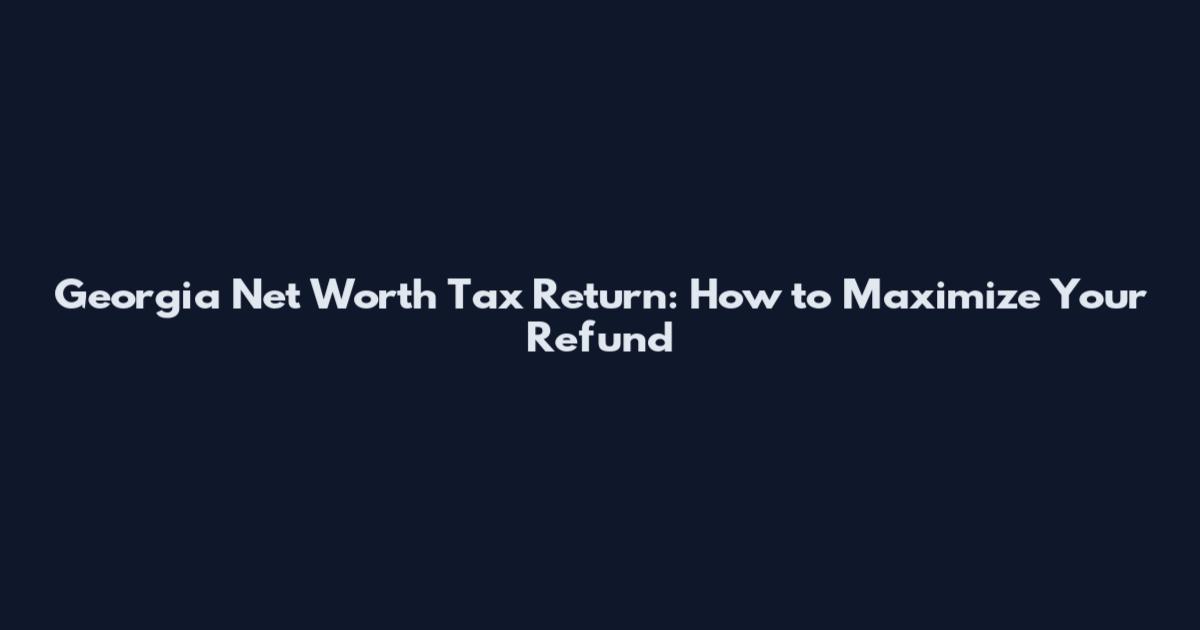 Georgia Net Worth Tax Return: How to Maximize Your Refund