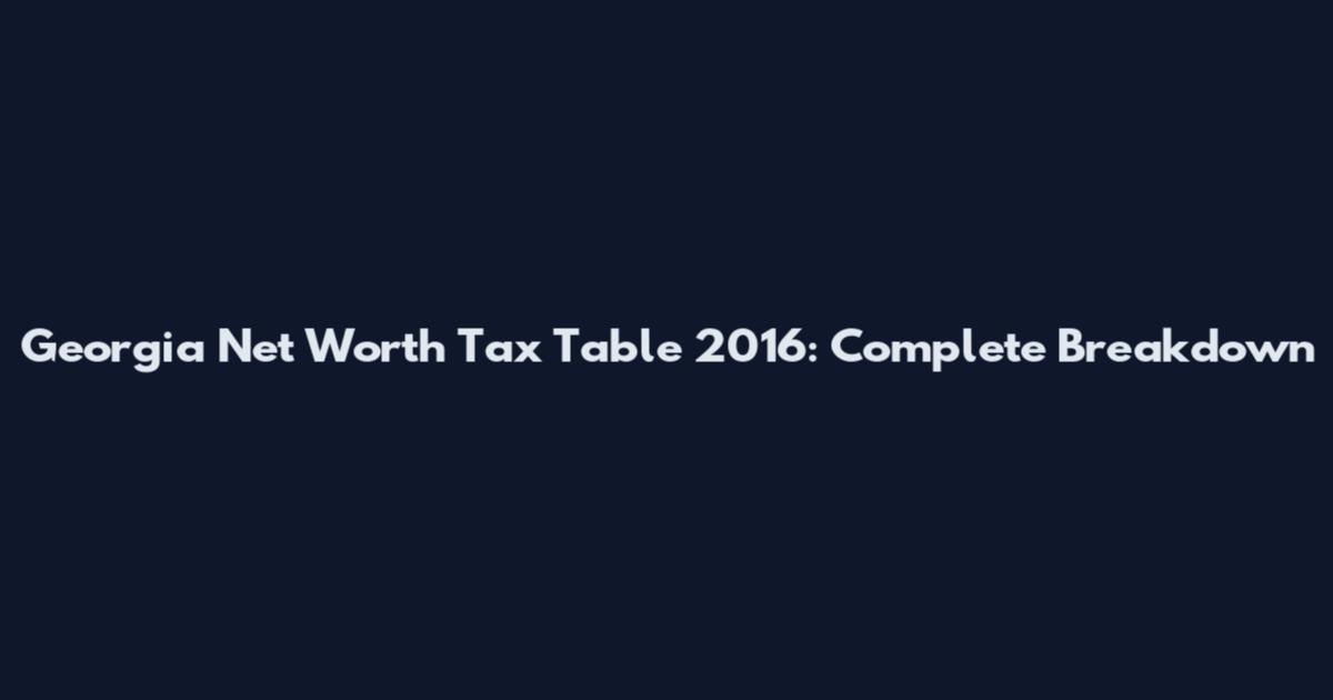Georgia Net Worth Tax Table 2016: Complete Breakdown