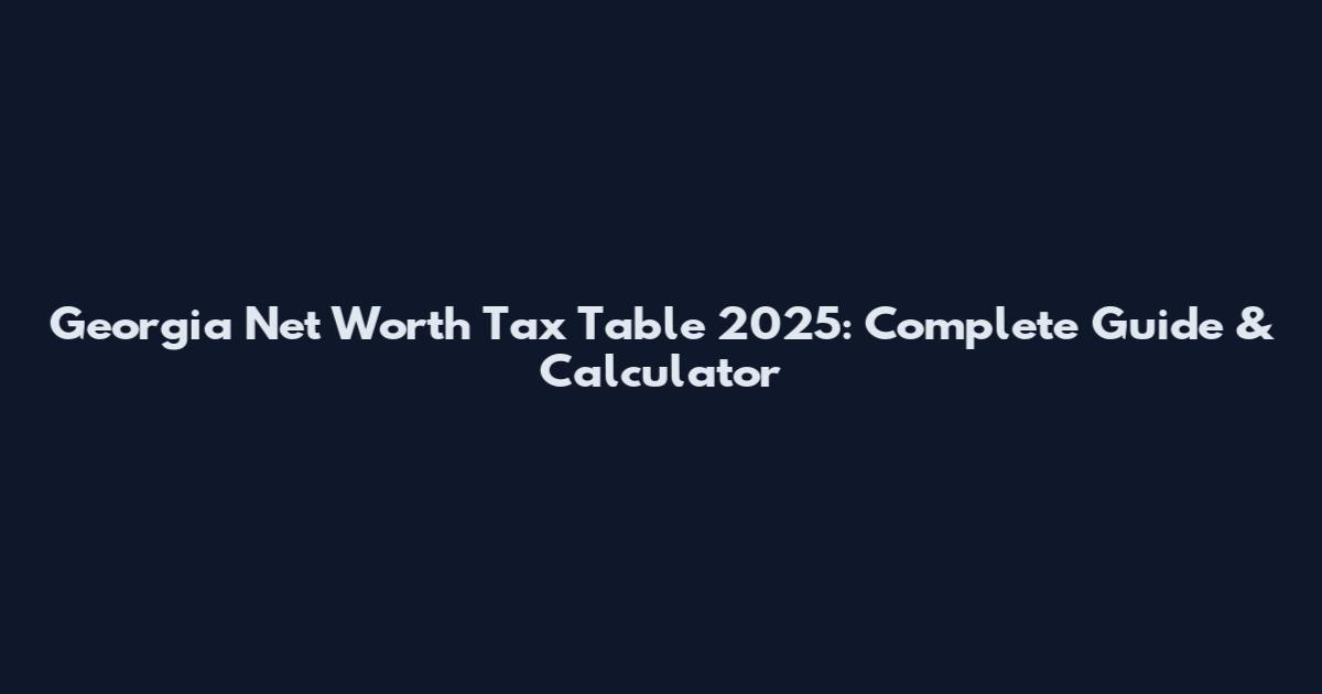 Georgia Net Worth Tax Table 2025: Complete Guide & Calculator
