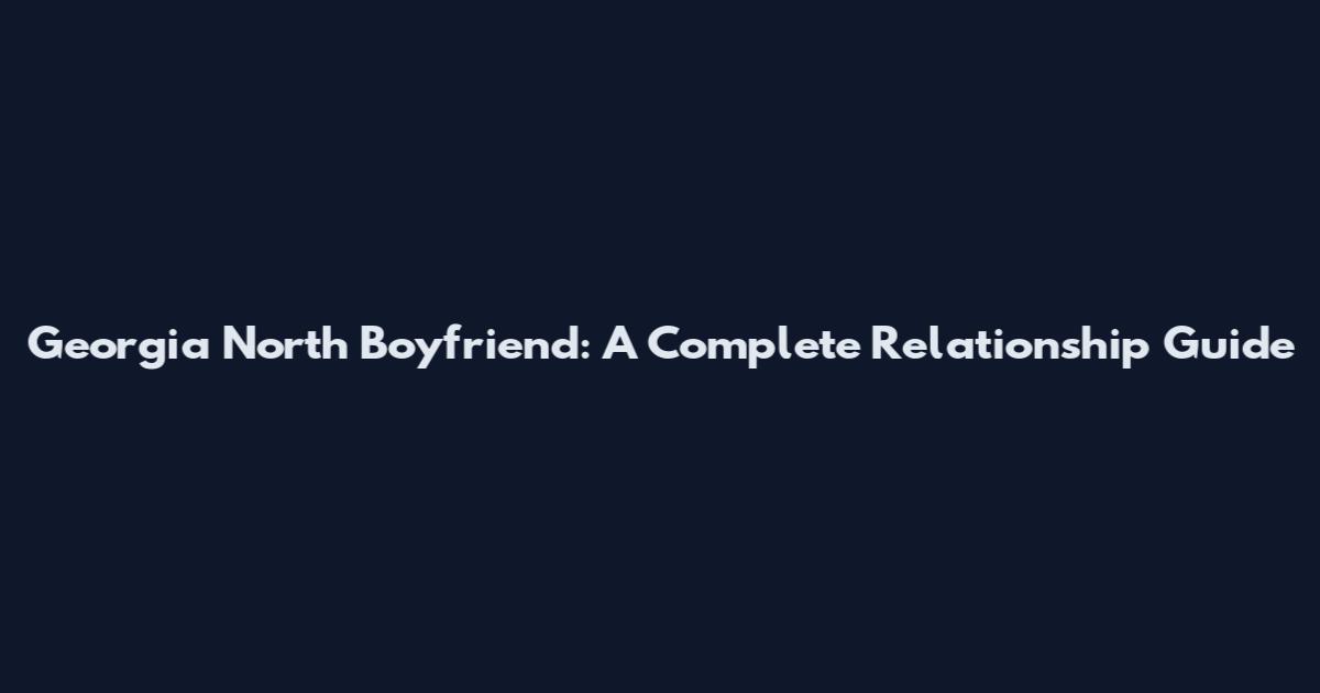 Georgia North Boyfriend: A Complete Relationship Guide