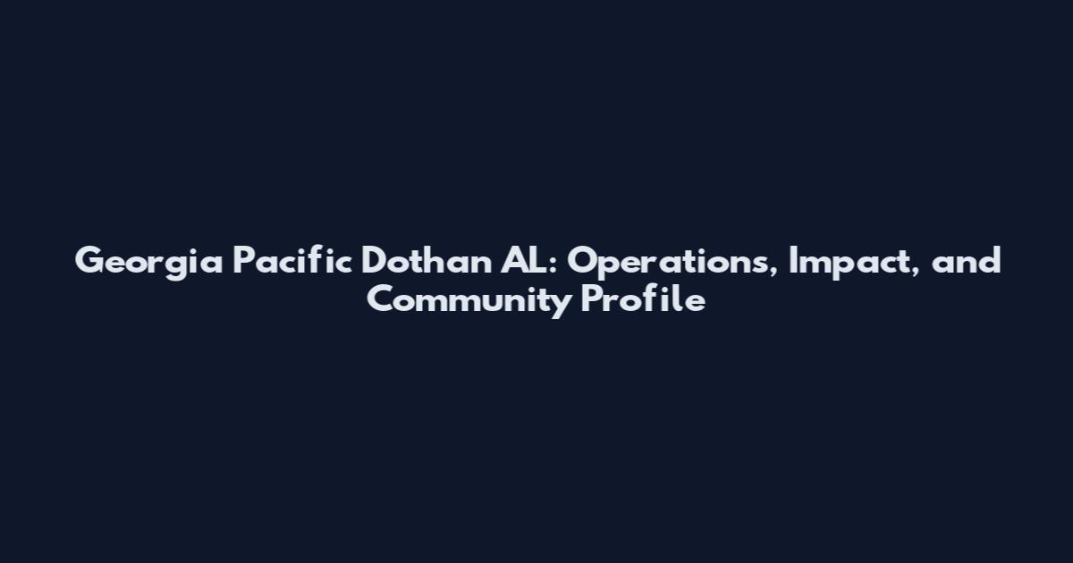Georgia Pacific Dothan AL: Operations, Impact, and Community Profile