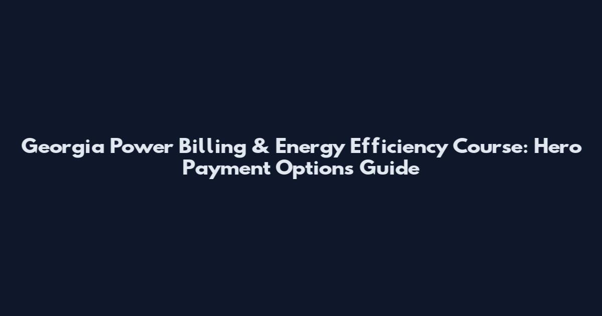 Georgia Power Billing & Energy Efficiency Course: Hero Payment Options Guide