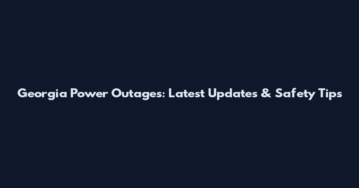Georgia Power Outages: Latest Updates & Safety Tips