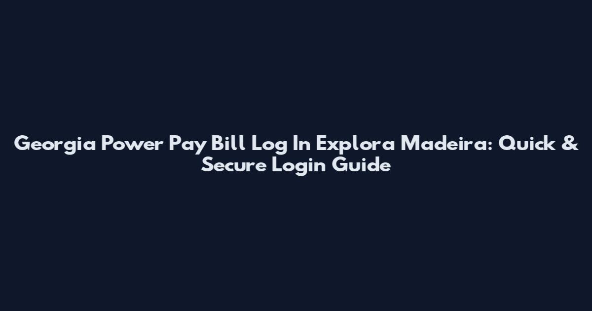 Georgia Power Pay Bill Log In Explora Madeira: Quick & Secure Login Guide