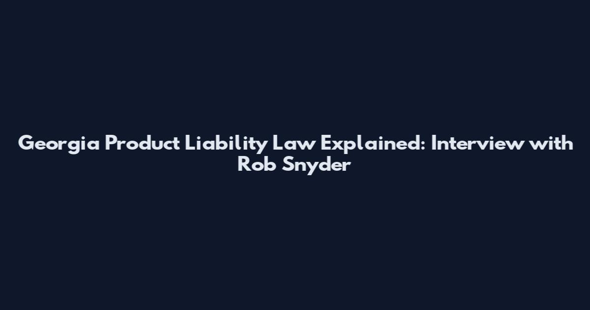 Georgia Product Liability Law Explained: Interview with Rob Snyder