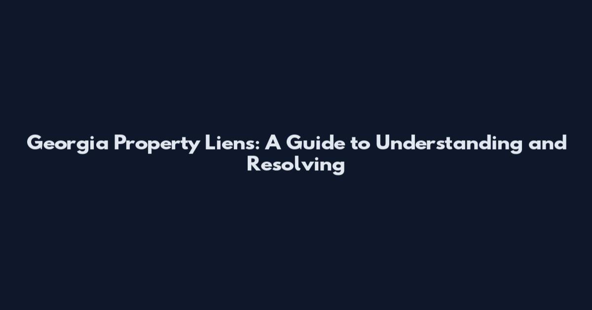 Georgia Property Liens: A Guide to Understanding and Resolving