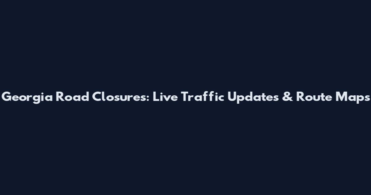 Georgia Road Closures: Live Traffic Updates & Route Maps
