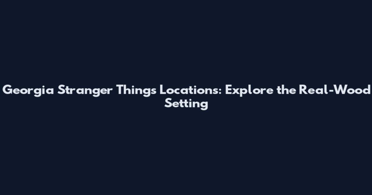 Georgia Stranger Things Locations: Explore the Real-Wood Setting