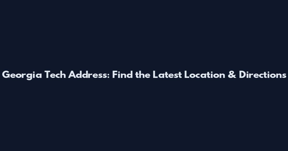 Georgia Tech Address: Find the Latest Location & Directions