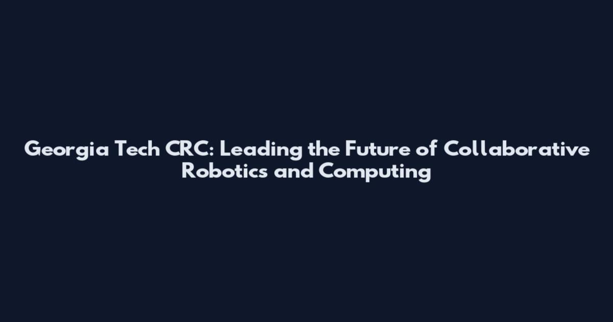 Georgia Tech CRC: Leading the Future of Collaborative Robotics and Computing