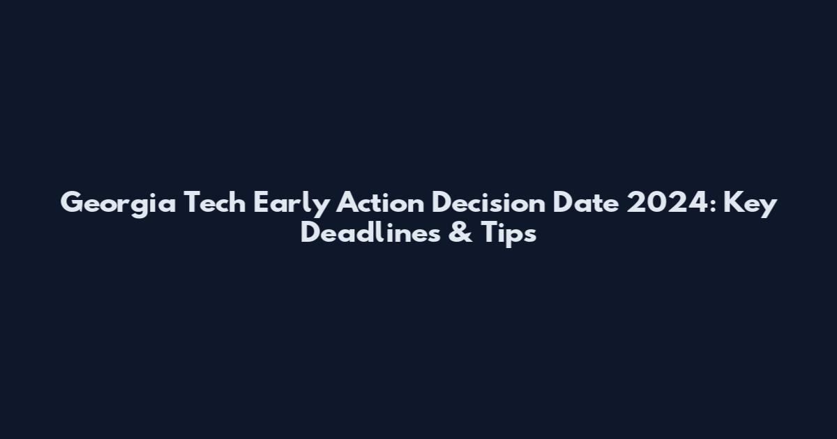 Georgia Tech Early Action Decision Date 2024: Key Deadlines & Tips