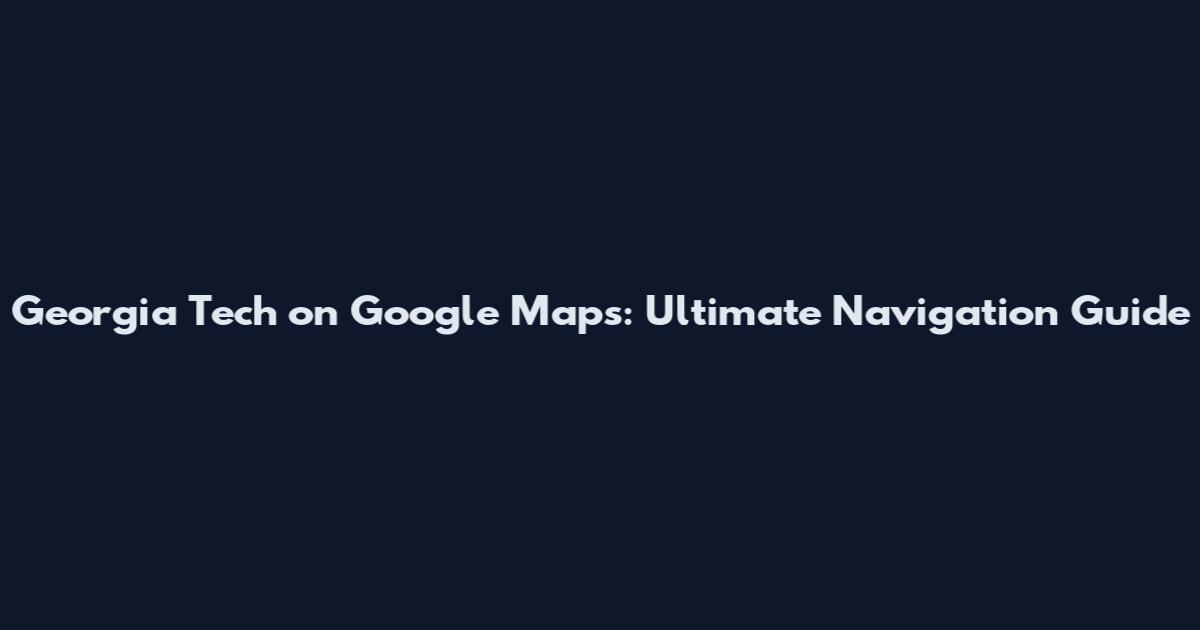 Georgia Tech on Google Maps: Ultimate Navigation Guide