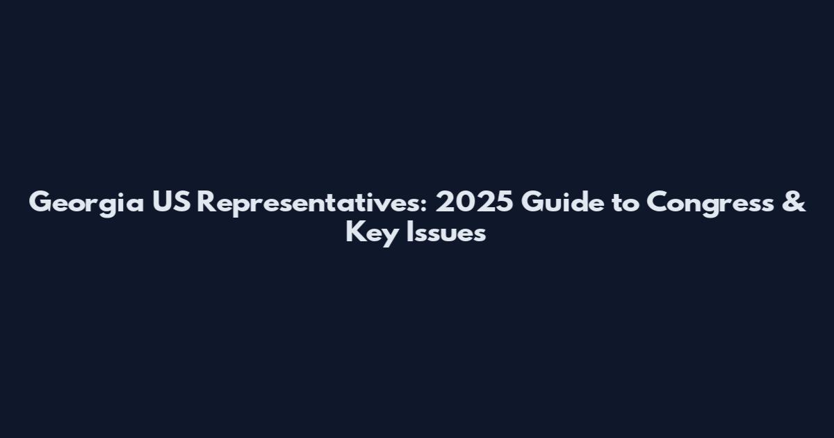 Georgia US Representatives: 2025 Guide to Congress & Key Issues