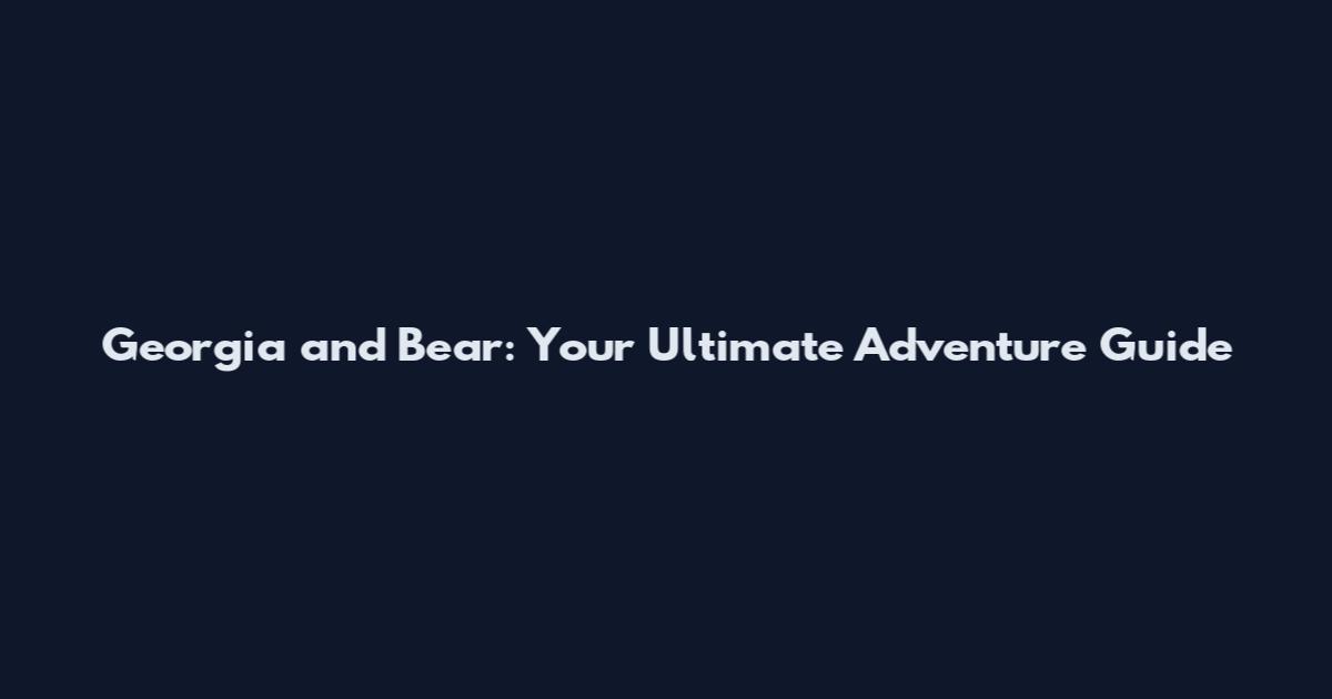 Georgia and Bear: Your Ultimate Adventure Guide