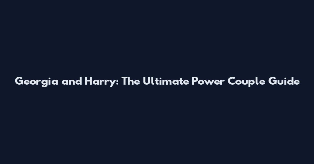 Georgia and Harry: The Ultimate Power Couple Guide