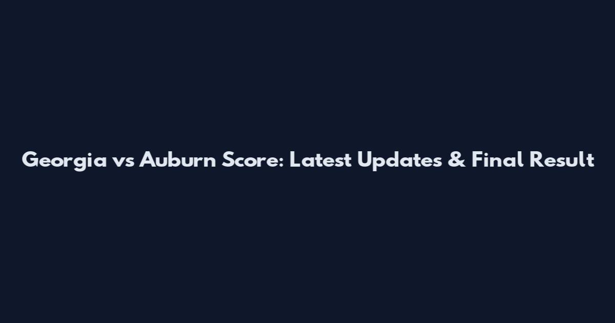 Georgia vs Auburn Score: Latest Updates & Final Result