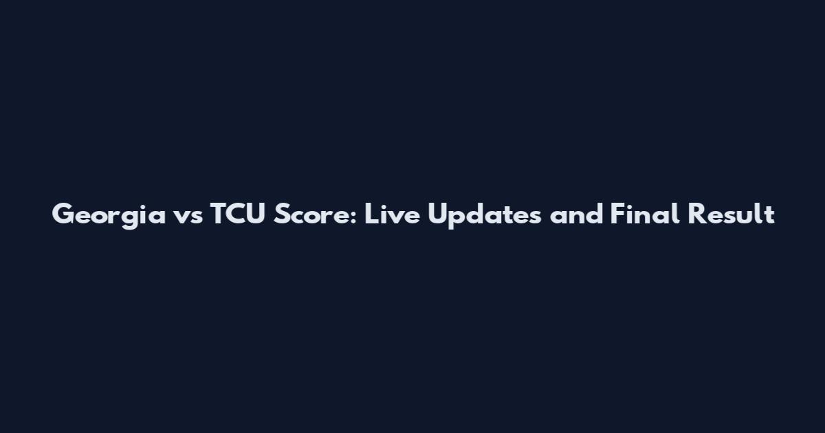 Georgia vs TCU Score: Live Updates and Final Result