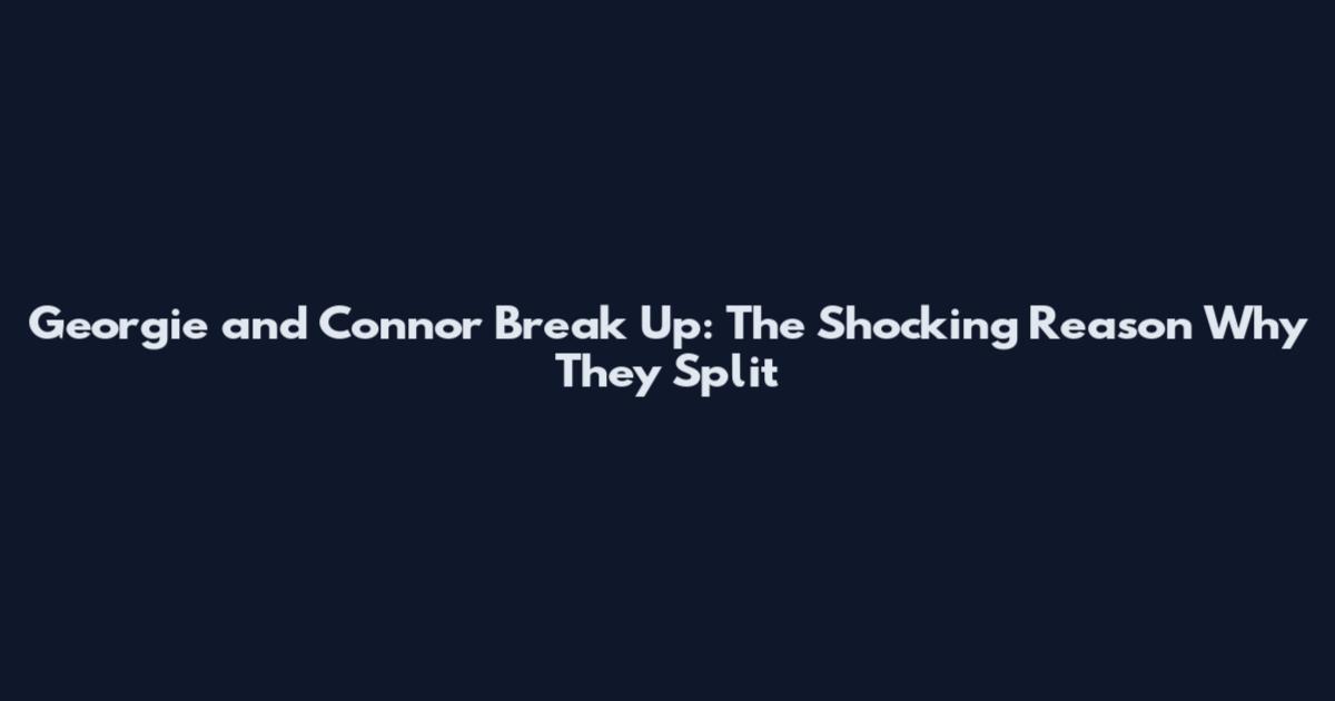 Georgie and Connor Break Up: The Shocking Reason Why They Split